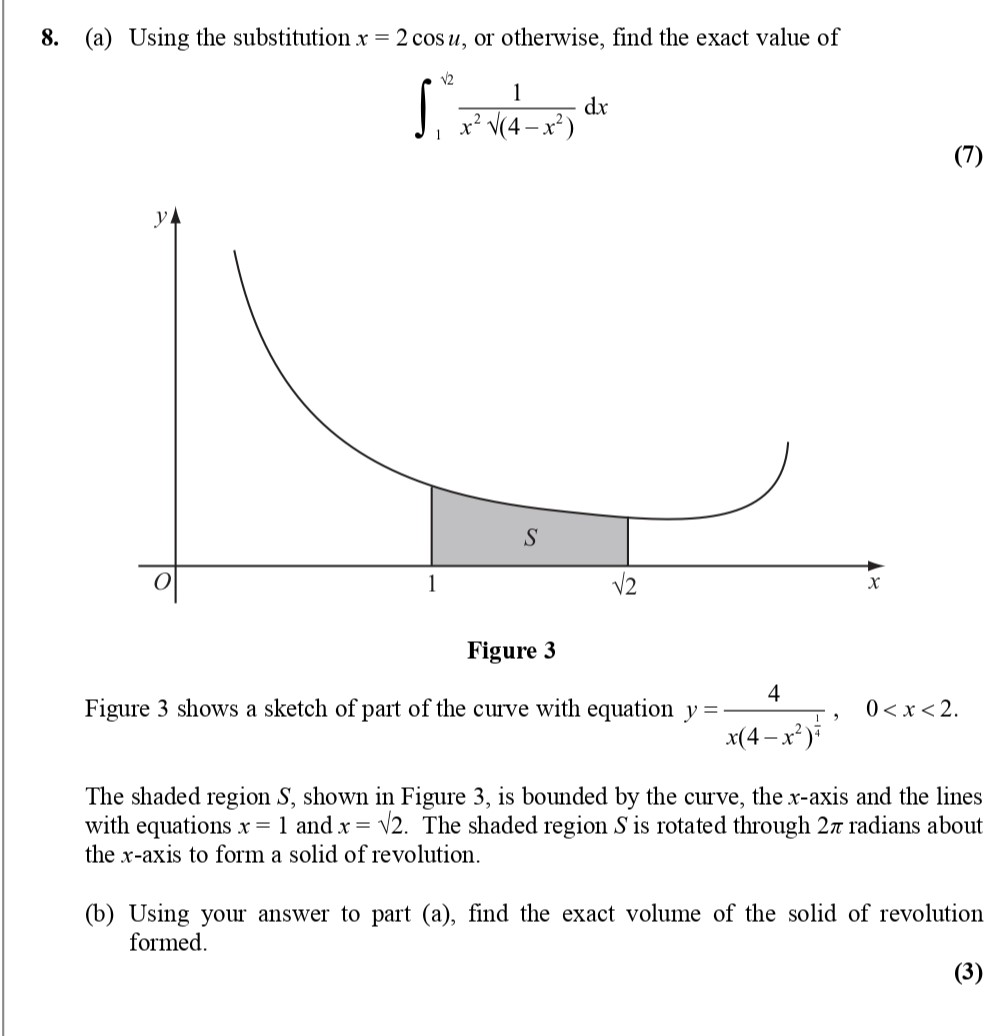 8.-(a)-Using-the-substitution-$x-=-2-\cos-u$,-or-otherwise,-find-the-exact-value-of--\[-\int_1^{\sqrt{2}}-\frac{1}{x^2-\sqrt{4-x^2}}-\,-dx-\]--(b)-Using-your-answer-to-part-(a),-find-the-exact-volume-of-the-solid-of-revolution-formed.-Edexcel-A-Level Maths Pure-Question 2-2010-Paper 6.png